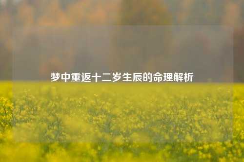 梦中重返十二岁生辰的命理解析